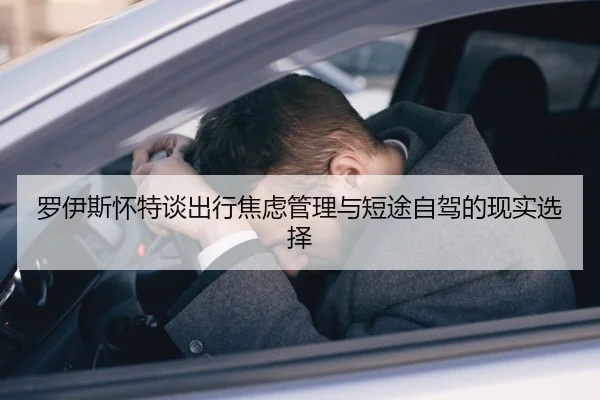 罗伊斯怀特谈出行焦虑管理与短途自驾的现实选择